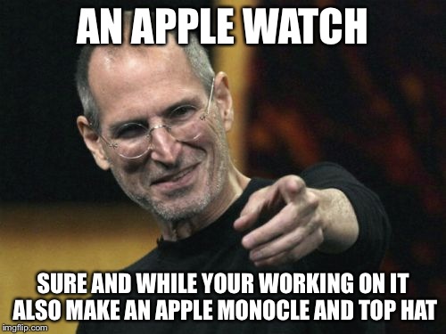 Steve Jobs | AN APPLE WATCH; SURE AND WHILE YOUR WORKING ON IT ALSO MAKE AN APPLE MONOCLE AND TOP HAT | image tagged in memes,steve jobs | made w/ Imgflip meme maker