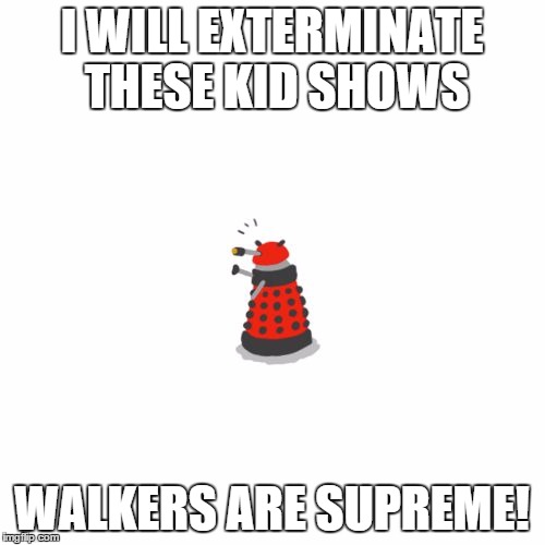 i will exterminate! | I WILL EXTERMINATE THESE KID SHOWS WALKERS ARE SUPREME! | image tagged in i will exterminate | made w/ Imgflip meme maker