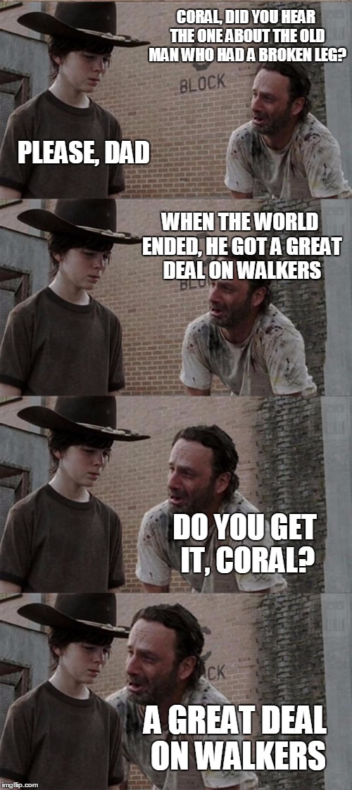 Rick and Carl Long Meme | CORAL, DID YOU HEAR THE ONE ABOUT THE OLD MAN WHO HAD A BROKEN LEG? PLEASE, DAD; WHEN THE WORLD ENDED, HE GOT A GREAT DEAL ON WALKERS; DO YOU GET IT, CORAL? A GREAT DEAL ON WALKERS | image tagged in memes,rick and carl long | made w/ Imgflip meme maker