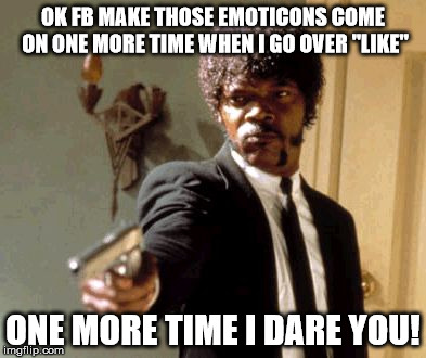 Say That Again I Dare You | OK FB MAKE THOSE EMOTICONS COME ON ONE MORE TIME WHEN I GO OVER "LIKE"; ONE MORE TIME I DARE YOU! | image tagged in memes,say that again i dare you | made w/ Imgflip meme maker