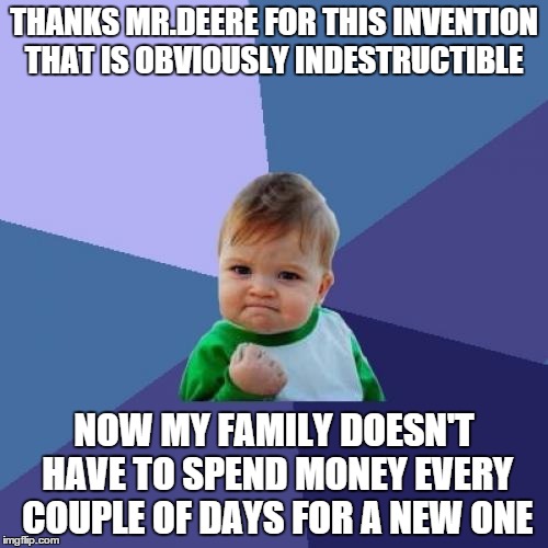 Success Kid Meme | THANKS MR.DEERE FOR THIS INVENTION THAT IS OBVIOUSLY INDESTRUCTIBLE; NOW MY FAMILY DOESN'T HAVE TO SPEND MONEY EVERY COUPLE OF DAYS FOR A NEW ONE | image tagged in memes,success kid | made w/ Imgflip meme maker