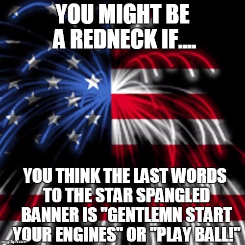 YOU MIGHT BE A REDNECK IF.... YOU THINK THE LAST WORDS TO THE STAR SPANGLED BANNER IS "GENTLEMN START YOUR ENGINES" OR "PLAY BALL!" | image tagged in flag fireworks | made w/ Imgflip meme maker