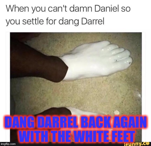 Dang darrel | DANG DARREL BACK AGAIN WITH THE WHITE FEET | image tagged in damn darrel,white feets,damn,dang,damn daniel,darrel | made w/ Imgflip meme maker