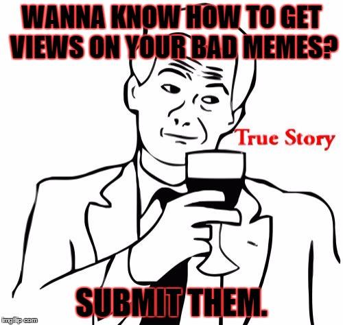 True Story | WANNA KNOW HOW TO GET VIEWS ON YOUR BAD MEMES? SUBMIT THEM. | image tagged in memes,true story | made w/ Imgflip meme maker