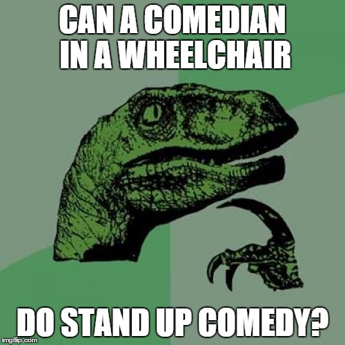 Philosoraptor | CAN A COMEDIAN IN A WHEELCHAIR; DO STAND UP COMEDY? | image tagged in memes,philosoraptor | made w/ Imgflip meme maker