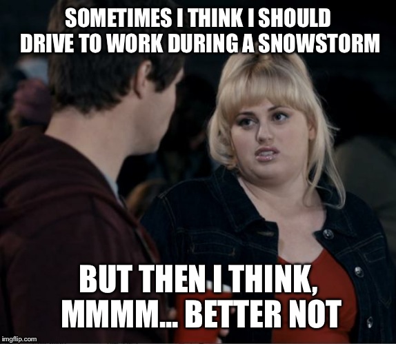 Fat Amy Silent Hours | SOMETIMES I THINK I SHOULD DRIVE TO WORK DURING A SNOWSTORM; BUT THEN I THINK, MMMM... BETTER NOT | image tagged in fat amy silent hours | made w/ Imgflip meme maker