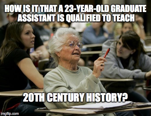 Wait just a minute, Sugar Britches | HOW IS IT THAT A 23-YEAR-OLD GRADUATE ASSISTANT IS QUALIFIED TO TEACH; 20TH CENTURY HISTORY? | image tagged in senior student | made w/ Imgflip meme maker