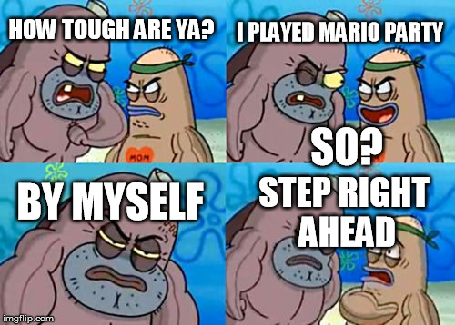 How Tough Are You | I PLAYED MARIO PARTY; HOW TOUGH ARE YA? SO? STEP RIGHT AHEAD; BY MYSELF | image tagged in memes,how tough are you | made w/ Imgflip meme maker