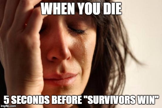 First World Problems Meme | WHEN YOU DIE; 5 SECONDS BEFORE "SURVIVORS WIN" | image tagged in memes,first world problems | made w/ Imgflip meme maker