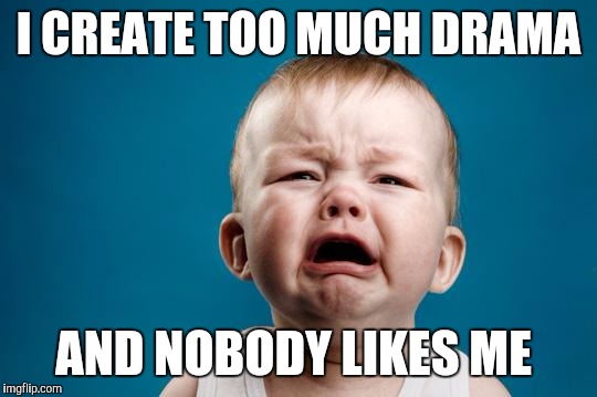 BABY CRYING | I CREATE TOO MUCH DRAMA; AND NOBODY LIKES ME | image tagged in baby crying | made w/ Imgflip meme maker