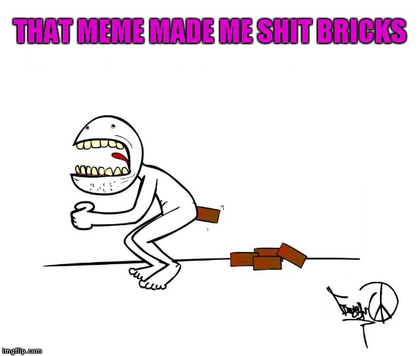 THAT MEME MADE ME SHIT BRICKS | made w/ Imgflip meme maker