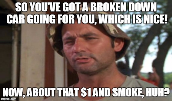 SO YOU'VE GOT A BROKEN DOWN CAR GOING FOR YOU, WHICH IS NICE! NOW, ABOUT THAT $1 AND SMOKE, HUH? | made w/ Imgflip meme maker