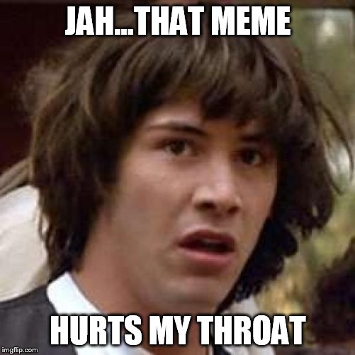 Conspiracy Keanu Meme | JAH...THAT MEME HURTS MY THROAT | image tagged in memes,conspiracy keanu | made w/ Imgflip meme maker