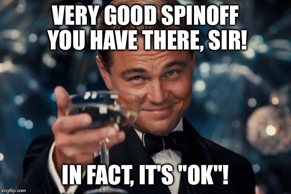Leonardo Dicaprio Cheers Meme | VERY GOOD SPINOFF YOU HAVE THERE, SIR! IN FACT, IT'S "OK"! | image tagged in memes,leonardo dicaprio cheers | made w/ Imgflip meme maker
