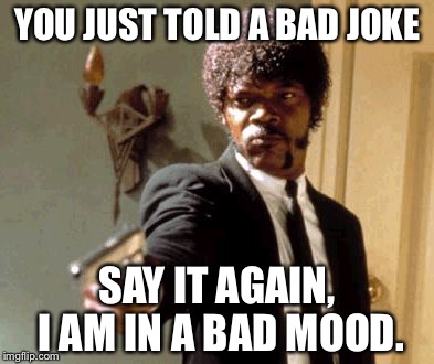 Say That Again I Dare You | YOU JUST TOLD A BAD JOKE; SAY IT AGAIN, I AM IN A BAD MOOD. | image tagged in memes,say that again i dare you | made w/ Imgflip meme maker