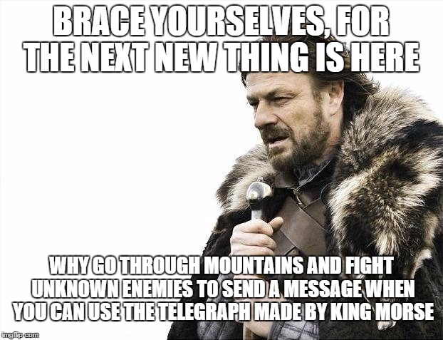 Brace Yourselves X is Coming | BRACE YOURSELVES, FOR THE NEXT NEW THING IS HERE; WHY GO THROUGH MOUNTAINS AND FIGHT UNKNOWN ENEMIES TO SEND A MESSAGE WHEN YOU CAN USE THE TELEGRAPH MADE BY KING MORSE | image tagged in memes,brace yourselves x is coming | made w/ Imgflip meme maker