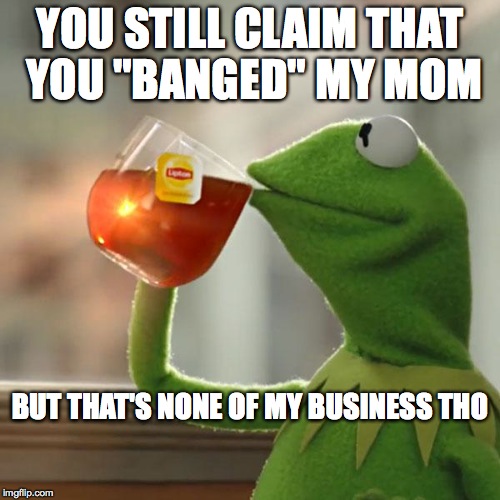 But That's None Of My Business | YOU STILL CLAIM THAT YOU "BANGED" MY MOM; BUT THAT'S NONE OF MY BUSINESS THO | image tagged in memes,but thats none of my business,kermit the frog | made w/ Imgflip meme maker