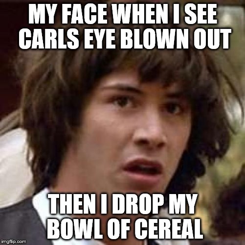 Conspiracy Keanu Meme | MY FACE WHEN I SEE CARLS EYE BLOWN OUT; THEN I DROP MY BOWL OF CEREAL | image tagged in memes,conspiracy keanu | made w/ Imgflip meme maker