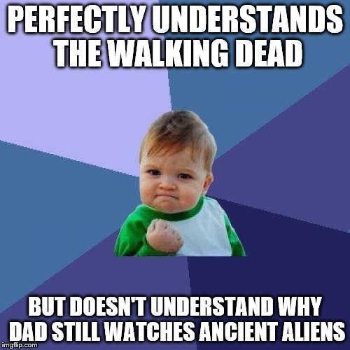 Success Kid | PERFECTLY UNDERSTANDS THE WALKING DEAD; BUT DOESN'T UNDERSTAND WHY DAD STILL WATCHES ANCIENT ALIENS | image tagged in memes,success kid | made w/ Imgflip meme maker
