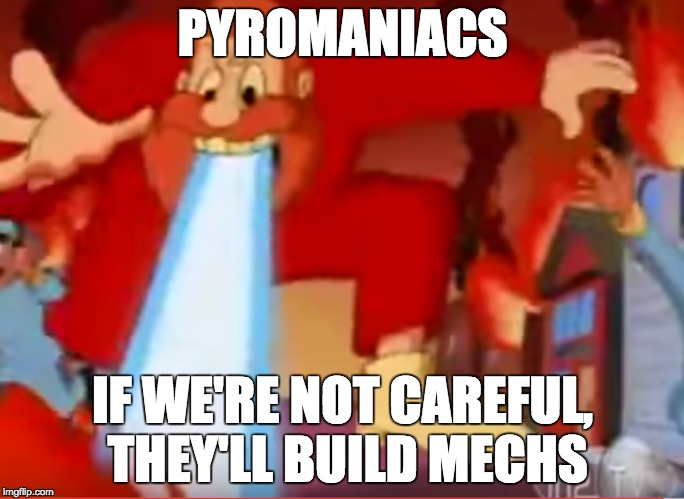 Pyromechs: The fire-setters of the future | PYROMANIACS; IF WE'RE NOT CAREFUL, THEY'LL BUILD MECHS | image tagged in pyromaniacs,apocalypse | made w/ Imgflip meme maker