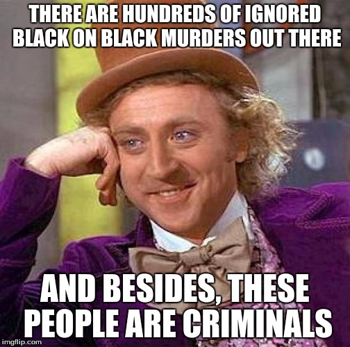 Creepy Condescending Wonka Meme | THERE ARE HUNDREDS OF IGNORED BLACK ON BLACK MURDERS OUT THERE AND BESIDES, THESE PEOPLE ARE CRIMINALS | image tagged in memes,creepy condescending wonka | made w/ Imgflip meme maker