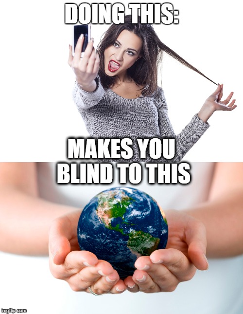 Selfie Blindness | DOING THIS:; MAKES YOU BLIND TO THIS | image tagged in selfie,world,blind,meme | made w/ Imgflip meme maker