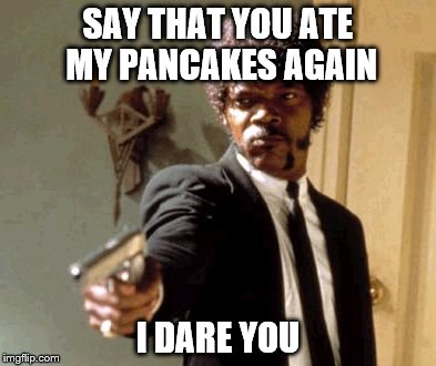 Say That Again I Dare You | SAY THAT YOU ATE MY PANCAKES AGAIN; I DARE YOU | image tagged in memes,say that again i dare you | made w/ Imgflip meme maker