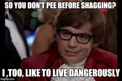 Always Remember To Urinate | SO YOU DON'T PEE BEFORE SHAGGING? I ,TOO, LIKE TO LIVE DANGEROUSLY | image tagged in memes,i too like to live dangerously,nsfw | made w/ Imgflip meme maker