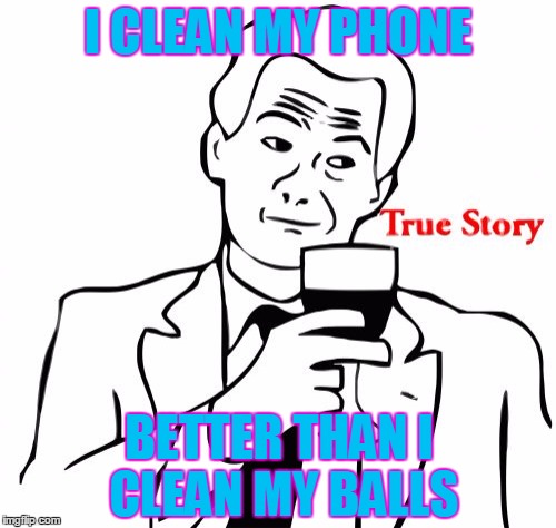 True Story | I CLEAN MY PHONE; BETTER THAN I CLEAN MY BALLS | image tagged in memes,true story | made w/ Imgflip meme maker