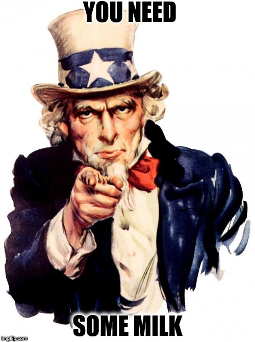 Uncle Sam Meme | YOU NEED; SOME MILK | image tagged in memes,uncle sam | made w/ Imgflip meme maker