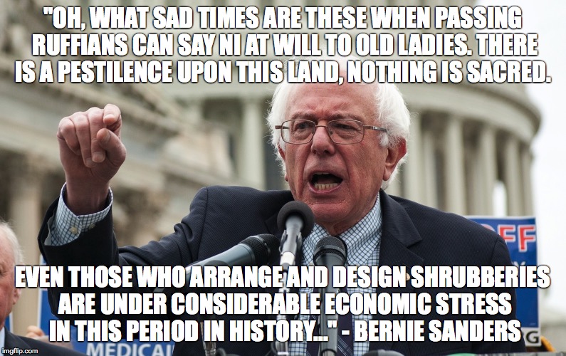 Bernie Sanders | "OH, WHAT SAD TIMES ARE THESE WHEN PASSING RUFFIANS CAN SAY NI AT WILL TO OLD LADIES. THERE IS A PESTILENCE UPON THIS LAND, NOTHING IS SACRED. EVEN THOSE WHO ARRANGE AND DESIGN SHRUBBERIES ARE UNDER CONSIDERABLE ECONOMIC STRESS IN THIS PERIOD IN HISTORY..." - BERNIE SANDERS | image tagged in bernie sanders | made w/ Imgflip meme maker