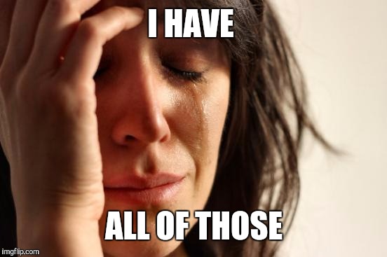First World Problems Meme | I HAVE ALL OF THOSE | image tagged in memes,first world problems | made w/ Imgflip meme maker