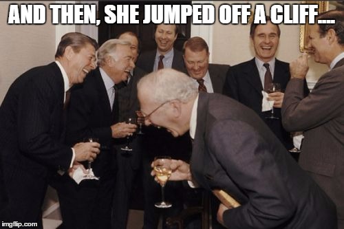 Laughing Men In Suits Meme | AND THEN, SHE JUMPED OFF A CLIFF.... | image tagged in memes,laughing men in suits | made w/ Imgflip meme maker