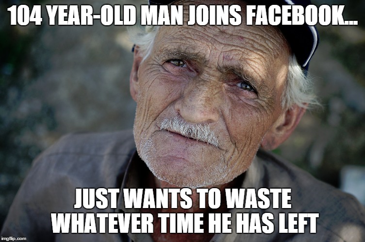 Oldest Facebook Member | 104 YEAR-OLD MAN JOINS FACEBOOK... JUST WANTS TO WASTE WHATEVER TIME HE HAS LEFT | image tagged in old man,facebook,wasting time | made w/ Imgflip meme maker