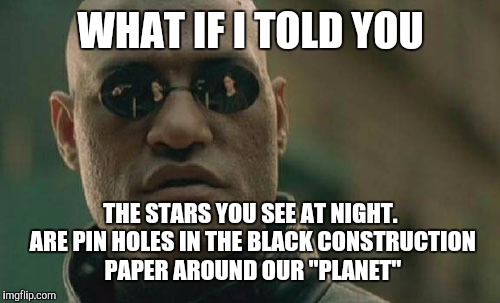Matrix Morpheus Meme | WHAT IF I TOLD YOU THE STARS YOU SEE AT NIGHT. ARE PIN HOLES IN THE BLACK CONSTRUCTION PAPER AROUND OUR "PLANET" | image tagged in memes,matrix morpheus | made w/ Imgflip meme maker