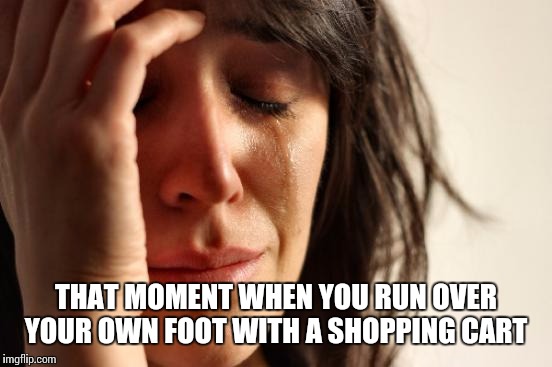 First World Problems | THAT MOMENT WHEN YOU RUN OVER YOUR OWN FOOT WITH A SHOPPING CART | image tagged in memes,first world problems | made w/ Imgflip meme maker