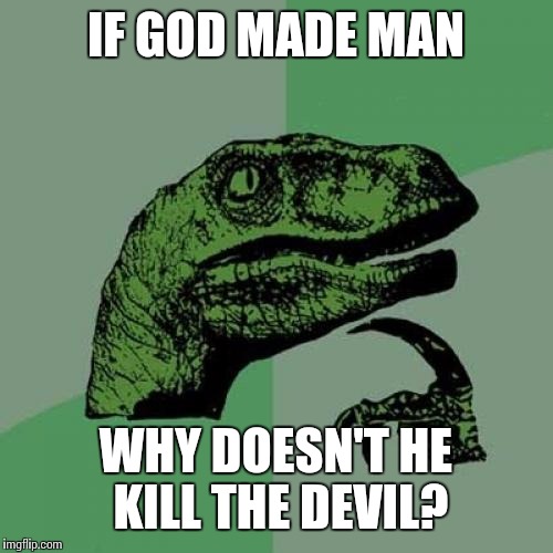Philosoraptor | IF GOD MADE MAN; WHY DOESN'T HE KILL THE DEVIL? | image tagged in memes,philosoraptor | made w/ Imgflip meme maker