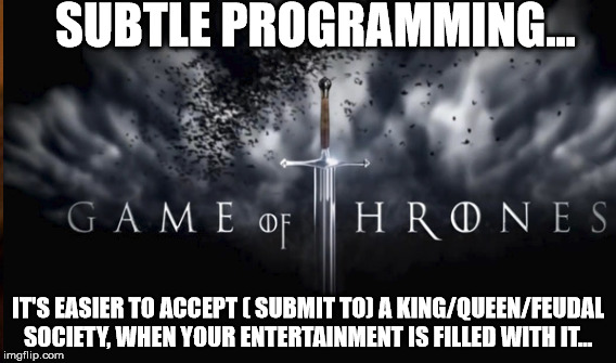 SUBTLE PROGRAMMING... IT'S EASIER TO ACCEPT ( SUBMIT TO) A KING/QUEEN/FEUDAL SOCIETY, WHEN YOUR ENTERTAINMENT IS FILLED WITH IT... | made w/ Imgflip meme maker