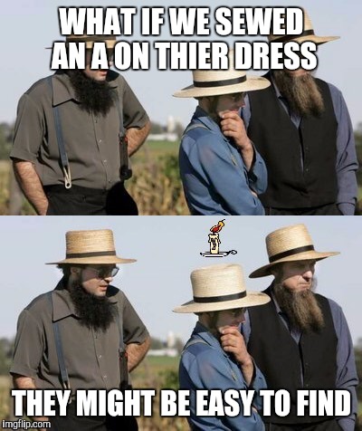 Amish hookup | WHAT IF WE SEWED AN A ON THIER DRESS; THEY MIGHT BE EASY TO FIND | image tagged in amish idea,memes,funny | made w/ Imgflip meme maker