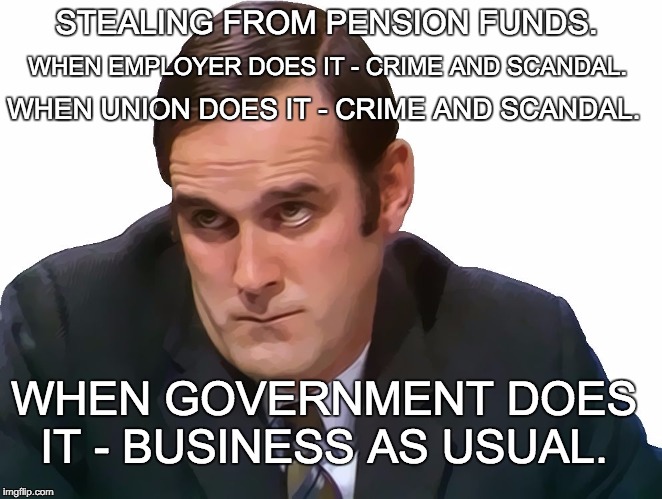 John Cleese | STEALING FROM PENSION FUNDS. WHEN EMPLOYER DOES IT - CRIME AND SCANDAL. WHEN UNION DOES IT - CRIME AND SCANDAL. WHEN GOVERNMENT DOES IT - BUSINESS AS USUAL. | image tagged in john cleese | made w/ Imgflip meme maker