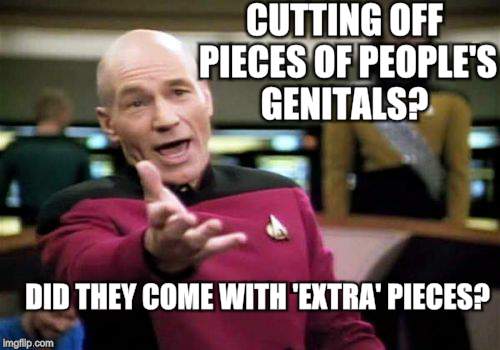 Picard Wtf Meme | CUTTING OFF PIECES OF PEOPLE'S GENITALS? DID THEY COME WITH 'EXTRA' PIECES? | image tagged in memes,picard wtf | made w/ Imgflip meme maker