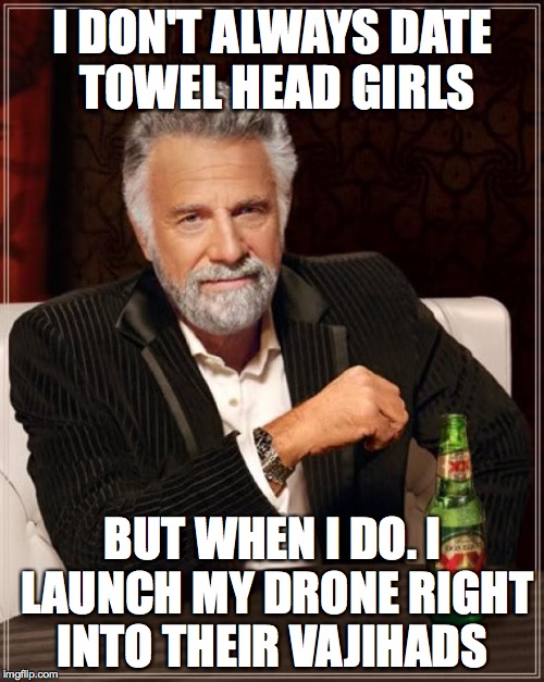 The Most Interesting Man In The World Meme | I DON'T ALWAYS DATE TOWEL HEAD GIRLS; BUT WHEN I DO. I LAUNCH MY DRONE RIGHT INTO THEIR VAJIHADS | image tagged in memes,the most interesting man in the world | made w/ Imgflip meme maker