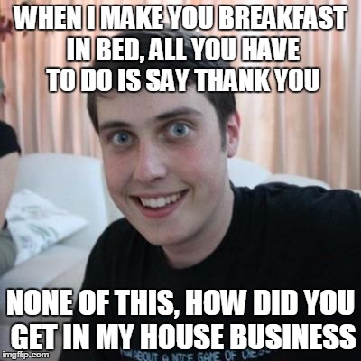 I made it special | WHEN I MAKE YOU BREAKFAST IN BED, ALL YOU HAVE TO DO IS SAY THANK YOU; NONE OF THIS, HOW DID YOU GET IN MY HOUSE BUSINESS | image tagged in overly attached boyfriend,breakfast,bed,creepy,unwanted house guest | made w/ Imgflip meme maker