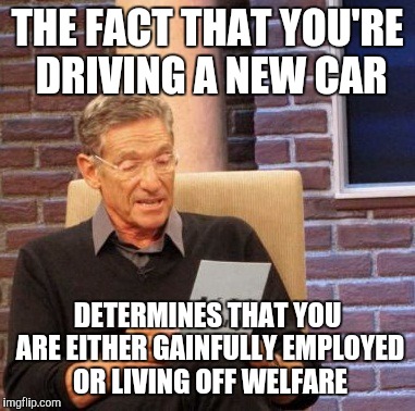 Maury Lie Detector Meme | THE FACT THAT YOU'RE DRIVING A NEW CAR DETERMINES THAT YOU ARE EITHER GAINFULLY EMPLOYED OR LIVING OFF WELFARE | image tagged in memes,maury lie detector | made w/ Imgflip meme maker