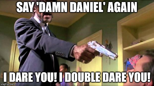 Say what again | SAY 'DAMN DANIEL' AGAIN; I DARE YOU! I DOUBLE DARE YOU! | image tagged in say what again | made w/ Imgflip meme maker