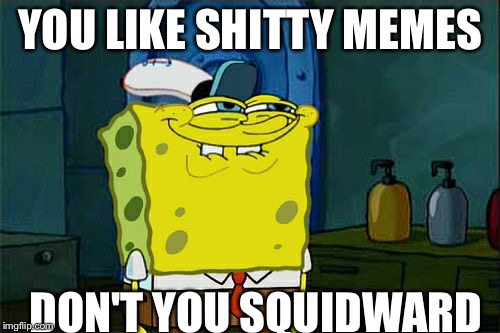 Don't You Squidward | YOU LIKE SHITTY MEMES; DON'T YOU SQUIDWARD | image tagged in memes,dont you squidward | made w/ Imgflip meme maker