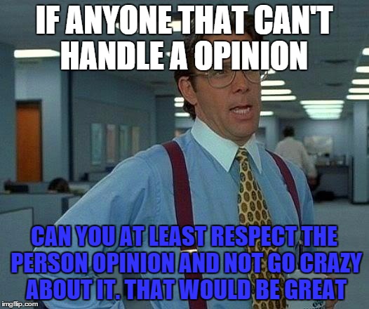 That Would Be Great Meme | IF ANYONE THAT CAN'T HANDLE A OPINION; CAN YOU AT LEAST RESPECT THE PERSON OPINION AND NOT GO CRAZY ABOUT IT. THAT WOULD BE GREAT | image tagged in memes,that would be great | made w/ Imgflip meme maker