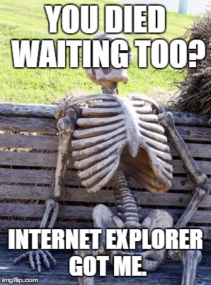 Waiting Skeleton Meme | YOU DIED WAITING TOO? INTERNET EXPLORER GOT ME. | image tagged in memes,waiting skeleton | made w/ Imgflip meme maker
