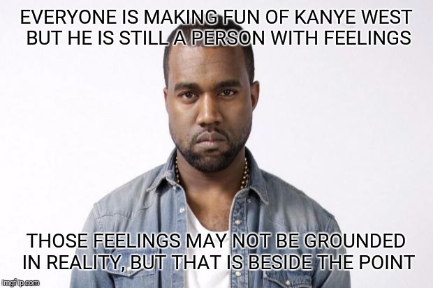 Kanye West | EVERYONE IS MAKING FUN OF KANYE WEST BUT HE IS STILL A PERSON WITH FEELINGS; THOSE FEELINGS MAY NOT BE GROUNDED IN REALITY, BUT THAT IS BESIDE THE POINT | image tagged in kanye west | made w/ Imgflip meme maker