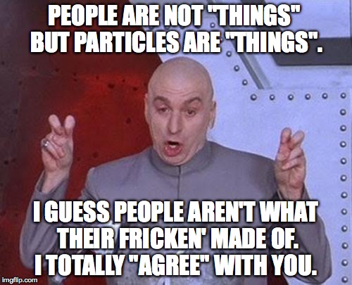 Dr Evil Laser | PEOPLE ARE NOT "THINGS" BUT PARTICLES ARE "THINGS". I GUESS PEOPLE AREN'T WHAT THEIR FRICKEN' MADE OF. I TOTALLY "AGREE" WITH YOU. | image tagged in memes,dr evil laser | made w/ Imgflip meme maker